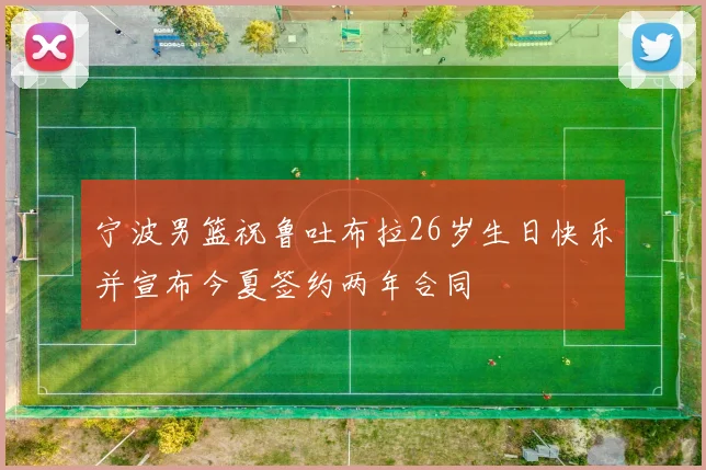 宁波男篮祝鲁吐布拉26岁生日快乐并宣布今夏签约两年合同