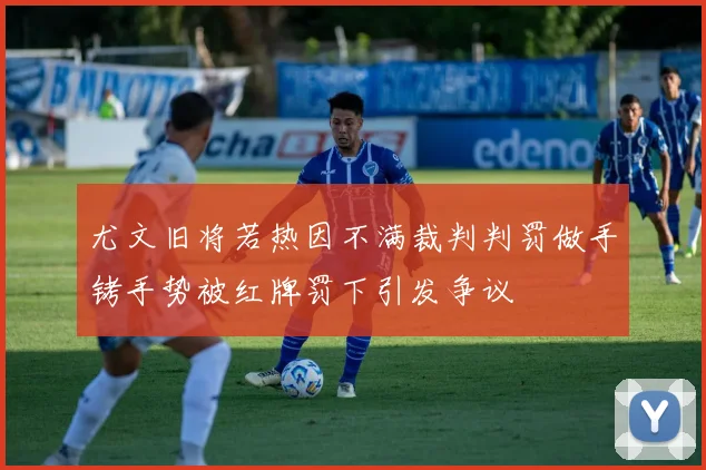 尤文旧将若热因不满裁判判罚做手铐手势被红牌罚下引发争议