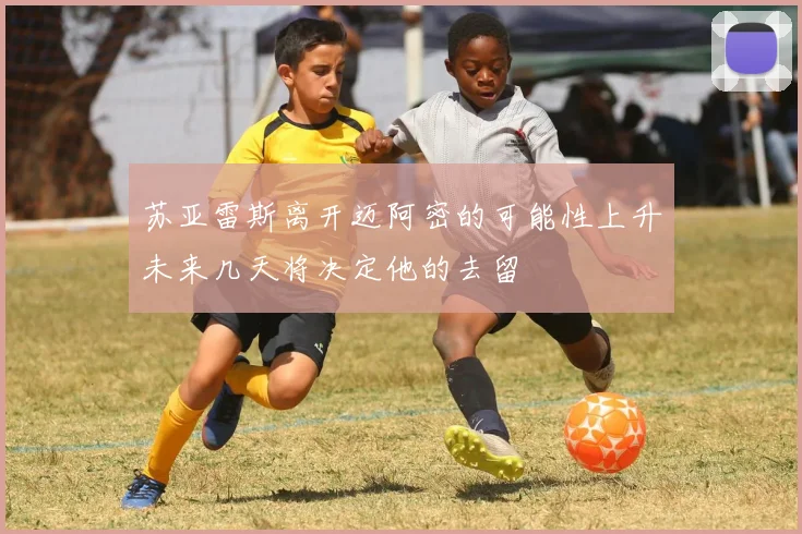 苏亚雷斯离开迈阿密的可能性上升未来几天将决定他的去留