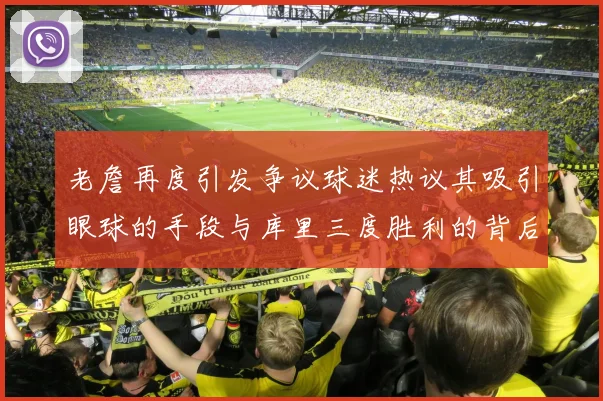 老詹再度引发争议球迷热议其吸引眼球的手段与库里三度胜利的背后原因