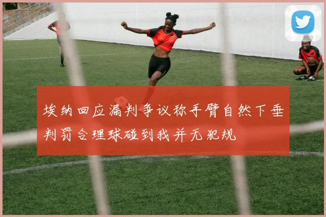 埃纳回应漏判争议称手臂自然下垂判罚合理球碰到我并无犯规