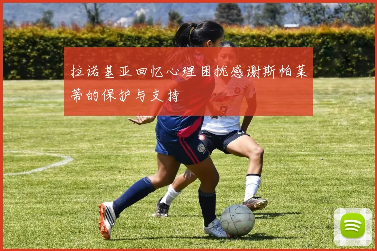 拉诺基亚回忆心理困扰感谢斯帕莱蒂的保护与支持
