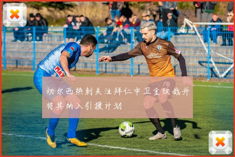 切尔西热刺关注拜仁中卫金玟哉并将其纳入引援计划
