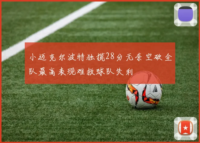 小迈克尔波特独揽28分无奈空砍全队最高表现难救球队失利
