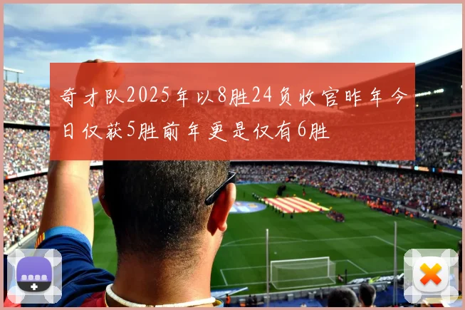 奇才队2025年以8胜24负收官昨年今日仅获5胜前年更是仅有6胜