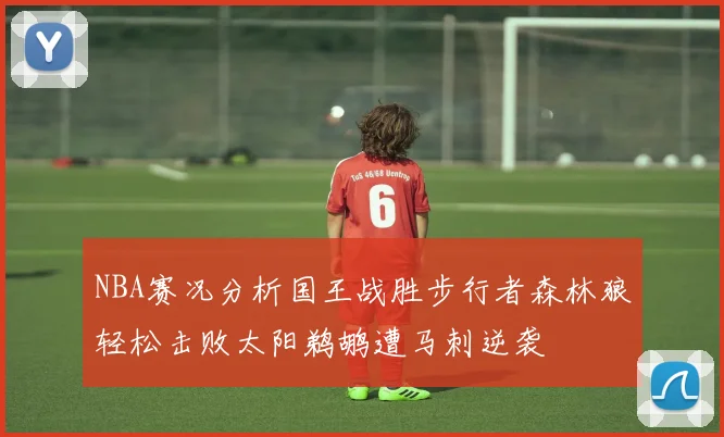 NBA赛况分析国王战胜步行者森林狼轻松击败太阳鹈鹕遭马刺逆袭