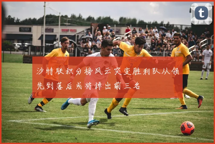 沙特联积分榜风云突变胜利队从领先到落后或将掉出前三名