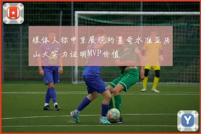 媒体人称申京展现约基奇水准亚历山大实力证明MVP价值