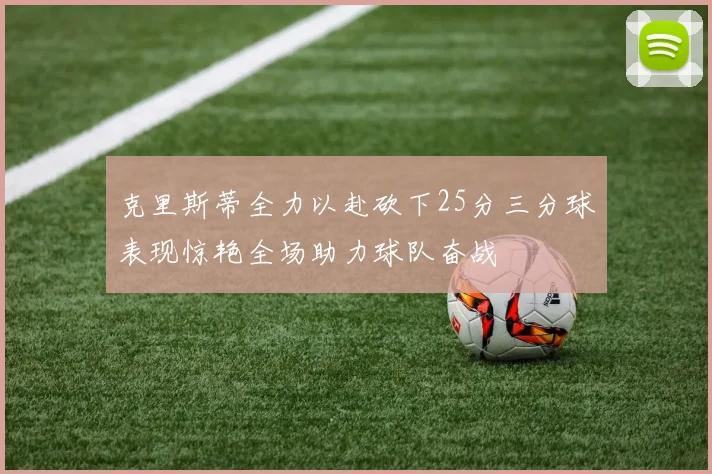 克里斯蒂全力以赴砍下25分三分球表现惊艳全场助力球队奋战