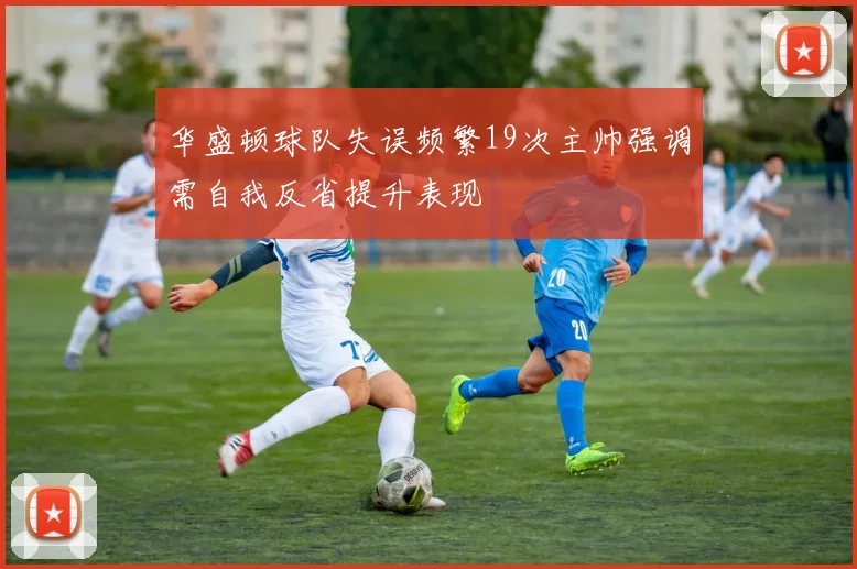 华盛顿球队失误频繁19次主帅强调需自我反省提升表现