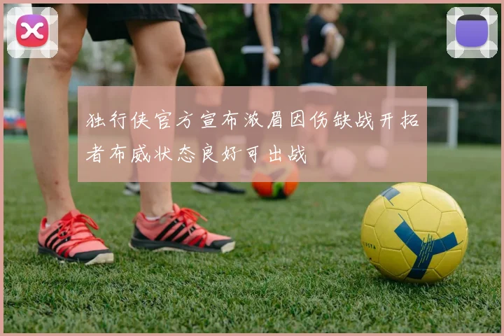 独行侠官方宣布浓眉因伤缺战开拓者布威状态良好可出战