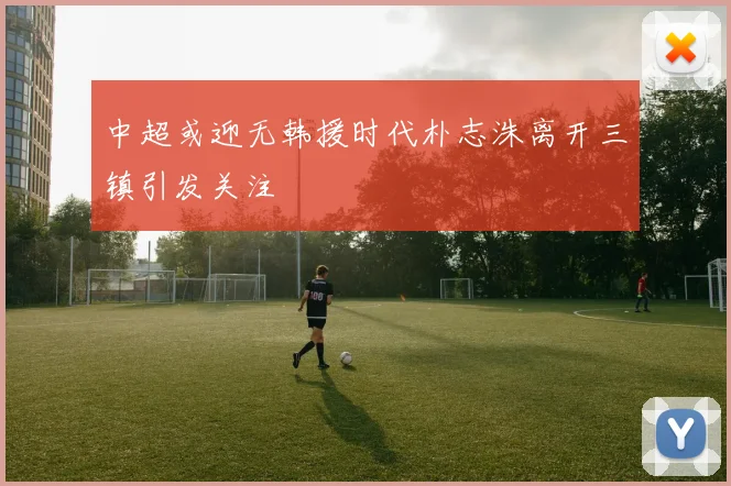 中超或迎无韩援时代朴志洙离开三镇引发关注