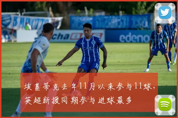 埃基蒂克去年11月以来参与11球，英超新援同期参与进球最多
