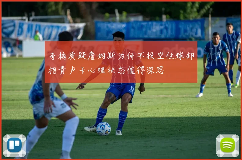 夸梅质疑詹姆斯为何不投空位球却指责卢卡心理状态值得深思
