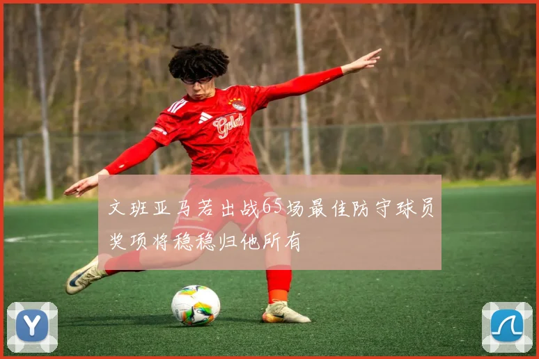 文班亚马若出战65场最佳防守球员奖项将稳稳归他所有