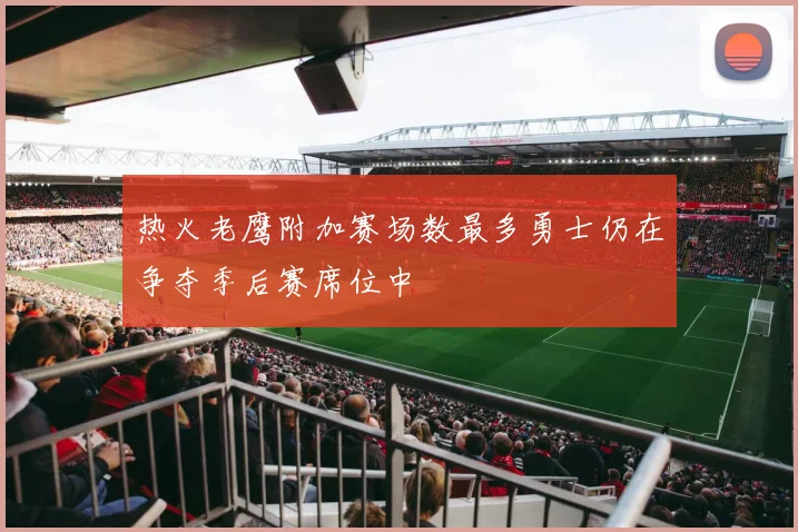 热火老鹰附加赛场数最多勇士仍在争夺季后赛席位中