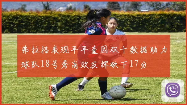 弗拉格表现平平奎因双十数据助力球队18号秀高效发挥砍下17分