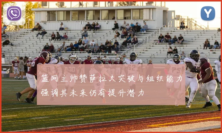 篮网主帅赞萨拉夫突破与组织能力强调其未来仍有提升潜力