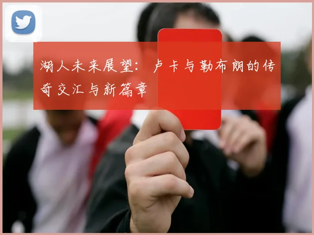 湖人未来展望：卢卡与勒布朗的传奇交汇与新篇章