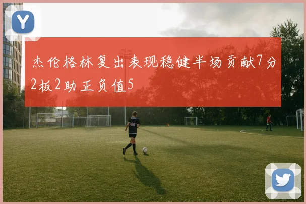 杰伦格林复出表现稳健半场贡献7分2板2助正负值5