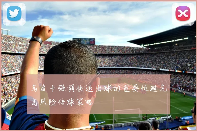 乌度卡强调快速出球的重要性避免高风险传球策略