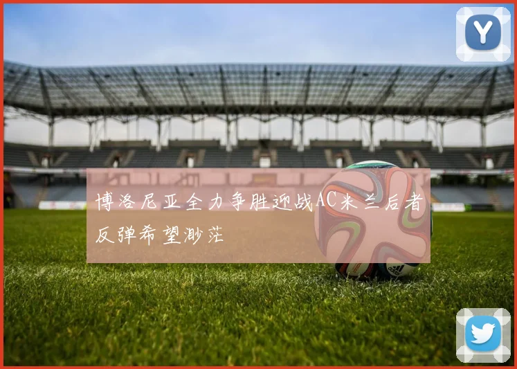 博洛尼亚全力争胜迎战AC米兰后者反弹希望渺茫