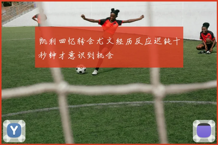 凯利回忆转会尤文经历反应迟钝十秒钟才意识到机会
