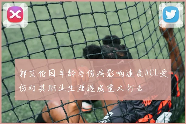 郭艾伦因年龄与伤病影响速度ACL受伤对其职业生涯造成重大打击