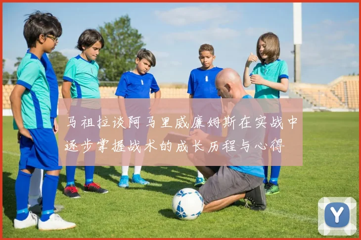 马祖拉谈阿马里威廉姆斯在实战中逐步掌握战术的成长历程与心得