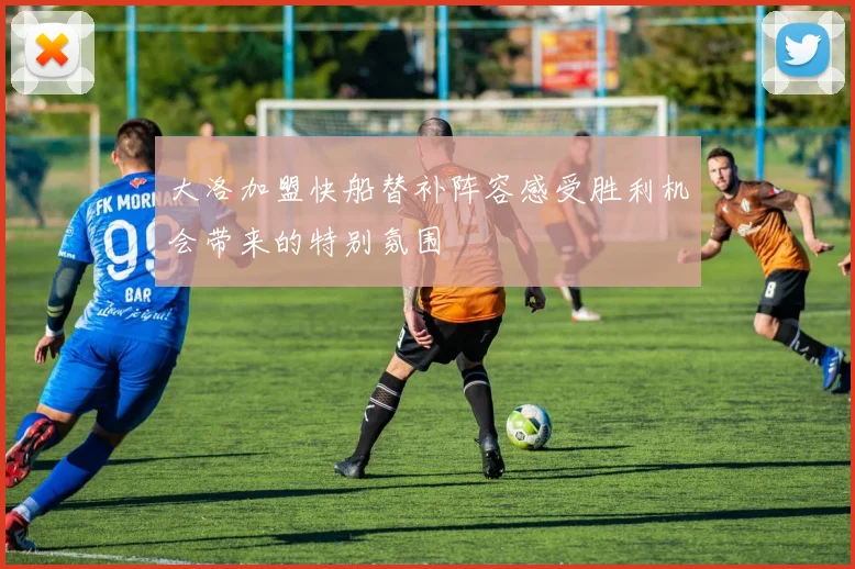 大洛加盟快船替补阵容感受胜利机会带来的特别氛围