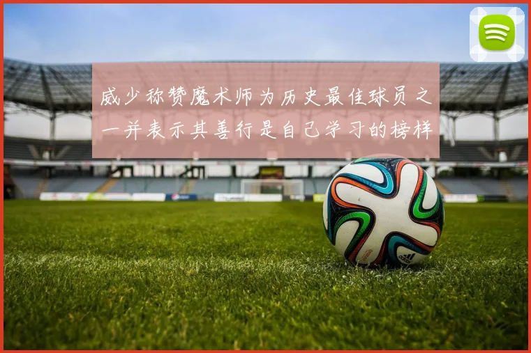 威少称赞魔术师为历史最佳球员之一并表示其善行是自己学习的榜样