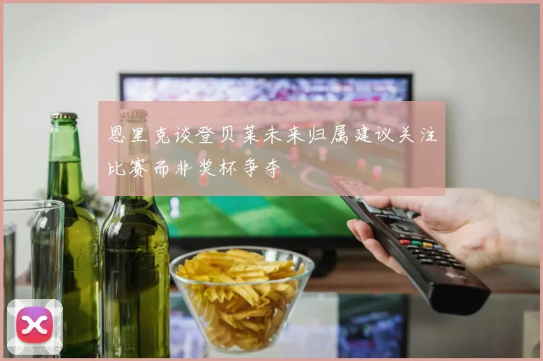 恩里克谈登贝莱未来归属建议关注比赛而非奖杯争夺
