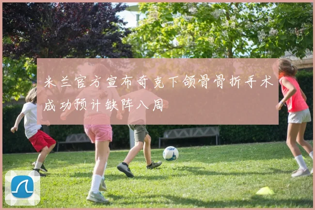 米兰官方宣布奇克下颌骨骨折手术成功预计缺阵八周