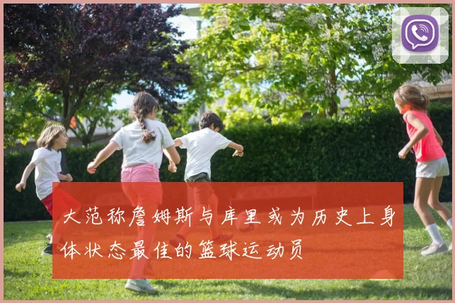 大范称詹姆斯与库里或为历史上身体状态最佳的篮球运动员