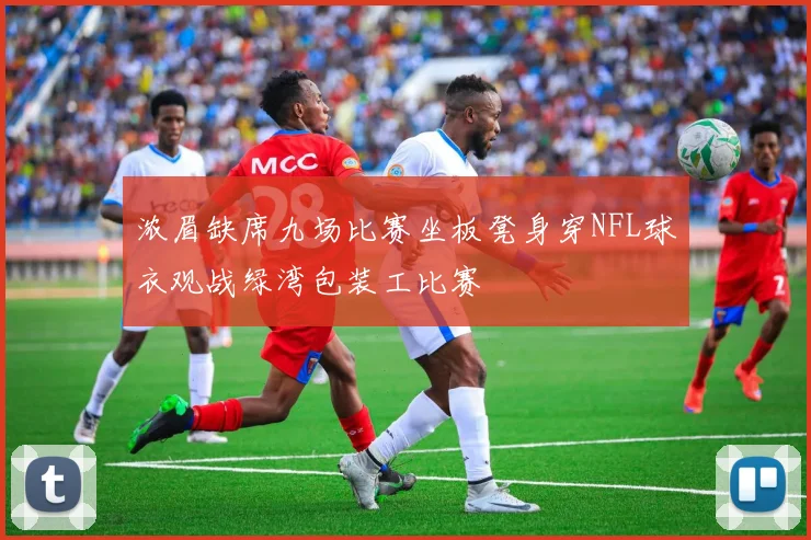 浓眉缺席九场比赛坐板凳身穿NFL球衣观战绿湾包装工比赛