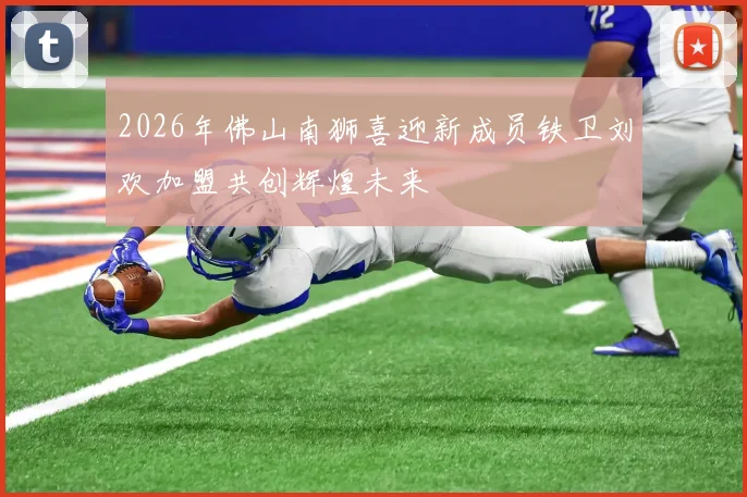 2026年佛山南狮喜迎新成员铁卫刘欢加盟共创辉煌未来