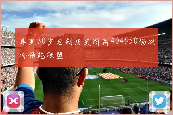 库里30岁后创历史新高404550场次均领跑联盟