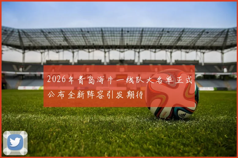 2026年青岛海牛一线队大名单正式公布全新阵容引发期待