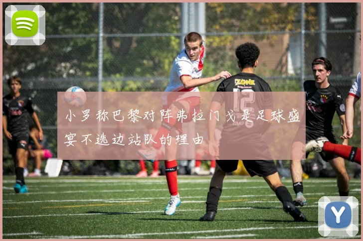 小罗称巴黎对阵弗拉门戈是足球盛宴不选边站队的理由