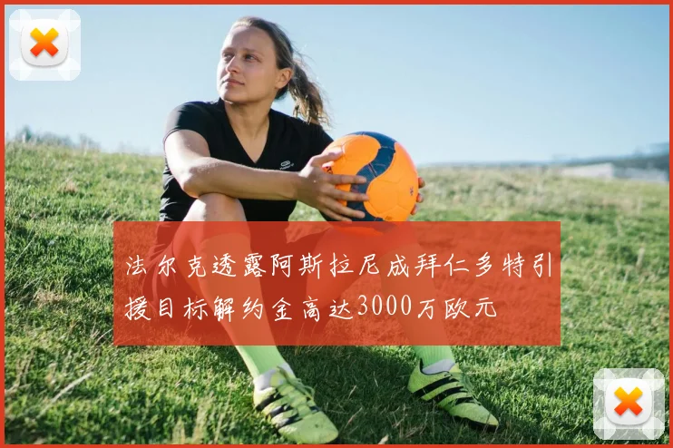 法尔克透露阿斯拉尼成拜仁多特引援目标解约金高达3000万欧元