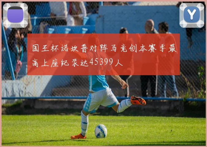 国王杯诺坎普对阵马竞创本赛季最高上座纪录达45399人
