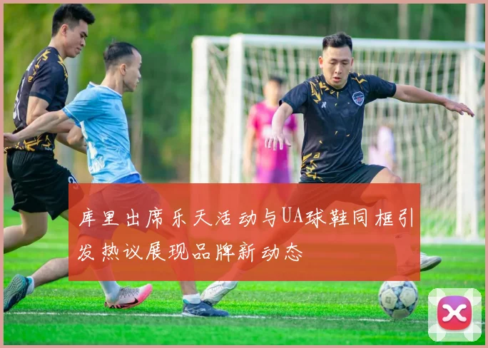 库里出席乐天活动与UA球鞋同框引发热议展现品牌新动态
