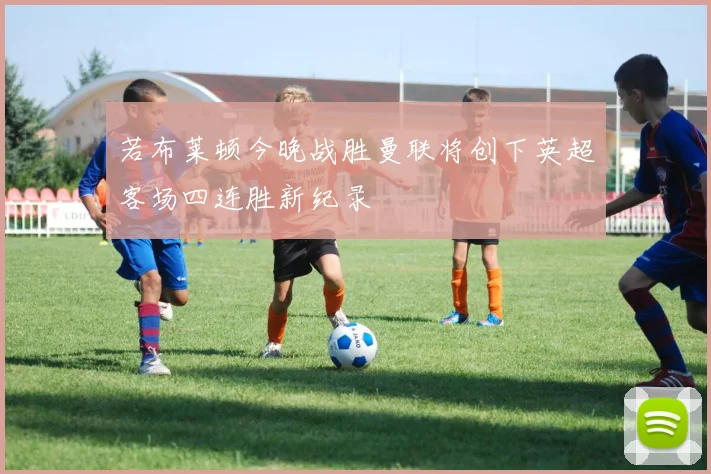 若布莱顿今晚战胜曼联将创下英超客场四连胜新纪录
