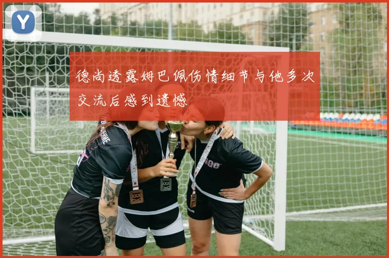 德尚透露姆巴佩伤情细节与他多次交流后感到遗憾