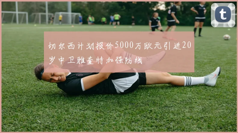 切尔西计划报价5000万欧元引进20岁中卫雅奎特加强防线