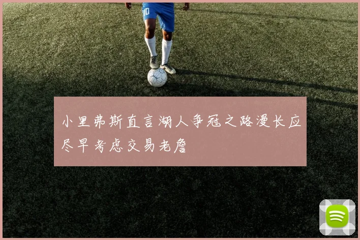 小里弗斯直言湖人争冠之路漫长应尽早考虑交易老詹