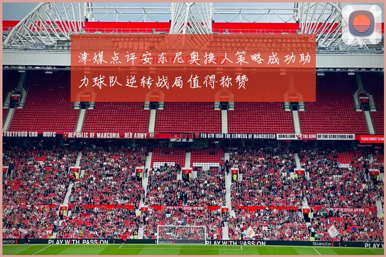津媒点评安东尼奥换人策略成功助力球队逆转战局值得称赞