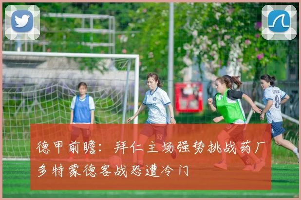 德甲前瞻：拜仁主场强势挑战药厂多特蒙德客战恐遭冷门