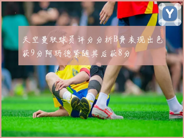 天空曼联球员评分分析B费表现出色获9分阿玛德紧随其后获8分