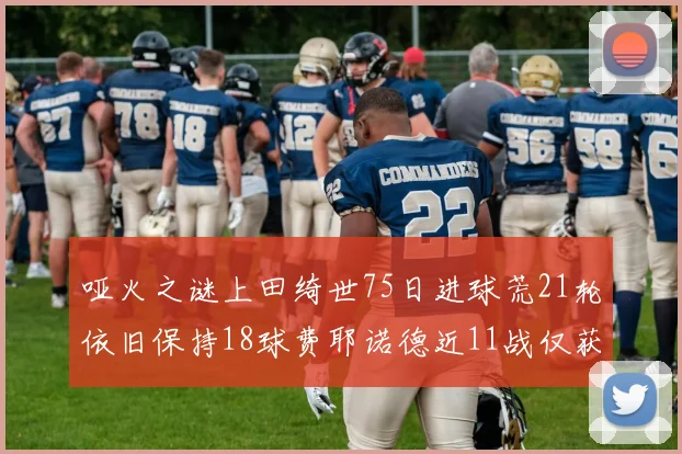 哑火之谜上田绮世75日进球荒21轮依旧保持18球费耶诺德近11战仅获3胜